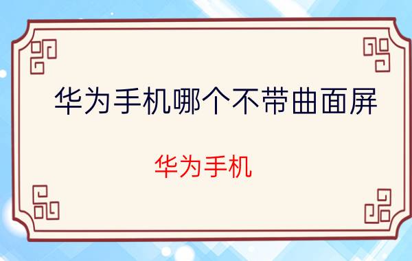 华为手机哪个不带曲面屏 华为手机